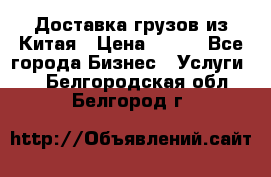 CARGO Доставка грузов из Китая › Цена ­ 100 - Все города Бизнес » Услуги   . Белгородская обл.,Белгород г.